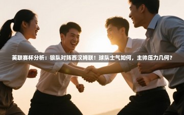 乐动体育平台-英联赛杯分析：狼队对阵西汉姆联！球队士气如何，主帅压力几何？
