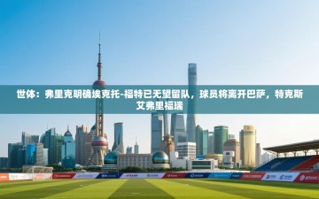 乐动体育app下载评价-世体：弗里克明确埃克托-福特已无望留队，球员将离开巴萨，特克斯艾弗里福瑞