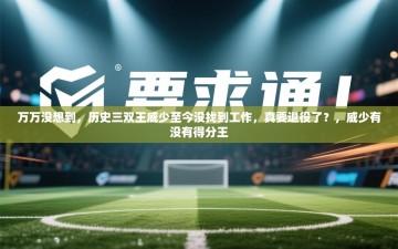 乐动体育app优惠券-万万没想到，历史三双王威少至今没找到工作，真要退役了？，威少有没有得分王