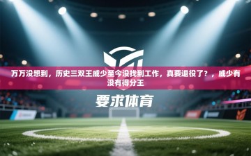 乐动体育app优惠券-万万没想到，历史三双王威少至今没找到工作，真要退役了？，威少有没有得分王