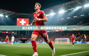 乐动体育直播-瑞士全取三分，梅尔滕斯克成丹麦噩梦