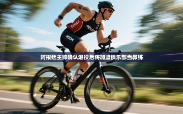 南通乐动体育发展有限公司官网-阿根廷主帅确认退役后将加盟俱乐部当教练