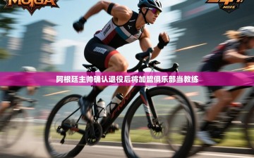南通乐动体育发展有限公司官网-阿根廷主帅确认退役后将加盟俱乐部当教练