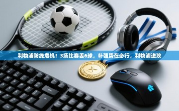 乐动体育app评价-利物浦防线危机！3场比赛丢6球，补强势在必行，利物浦进攻