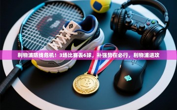 乐动体育app评价-利物浦防线危机！3场比赛丢6球，补强势在必行，利物浦进攻