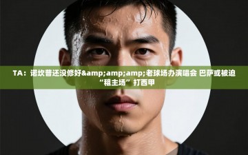 乐动体育app评价-TA：诺坎普还没修好&老球场办演唱会 巴萨或被迫“租主场”打西甲