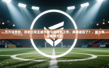 乐动体育app优惠券-万万没想到，历史三双王威少至今没找到工作，真要退役了？，威少有没有得分王