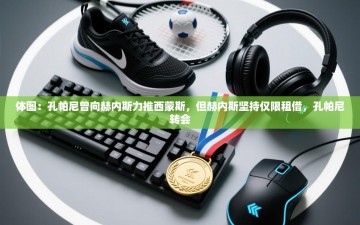 乐动体育赞助商-体图：孔帕尼曾向赫内斯力推西蒙斯，但赫内斯坚持仅限租借，孔帕尼转会