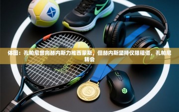 乐动体育赞助商-体图：孔帕尼曾向赫内斯力推西蒙斯，但赫内斯坚持仅限租借，孔帕尼转会