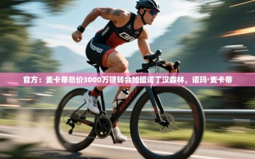 乐动体育app下载官网-官方：麦卡蒂总价3000万镑转会加盟诺丁汉森林，诺玛·麦卡蒂