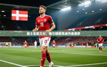 乐动体育直播-瑞士全取三分，梅尔滕斯克成丹麦噩梦