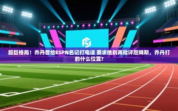 乐动体育注册-超巨格局！乔丹曾给ESPN名记打电话 要求他别再批评詹姆斯，乔丹打的什么位置?