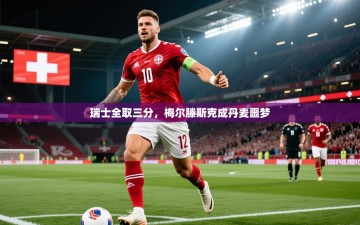 乐动体育直播-瑞士全取三分,梅尔滕斯克成丹麦噩梦