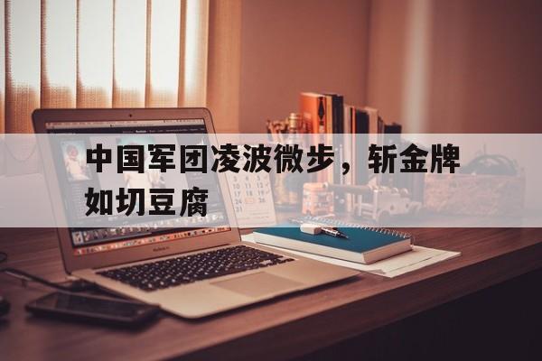 乐动体育平台-关于中国军团凌波微步，斩金牌如切豆腐的信息